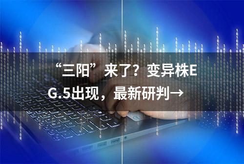 “三阳”来了？变异株EG.5出现，最新研判→