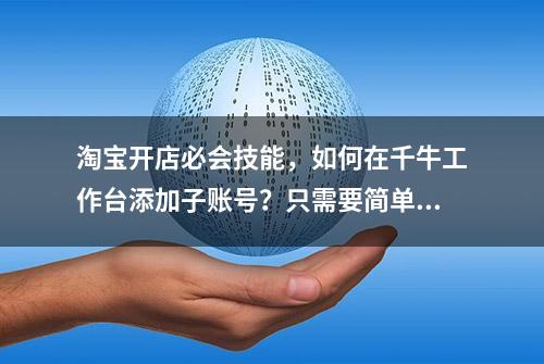 淘宝开店必会技能，如何在千牛工作台添加子账号？只需要简单几步