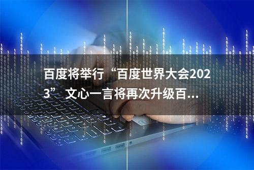 百度将举行“百度世界大会2023” 文心一言将再次升级百度搜索将全新亮相