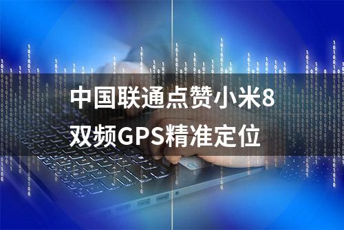 中国联通点赞小米8双频GPS精准定位