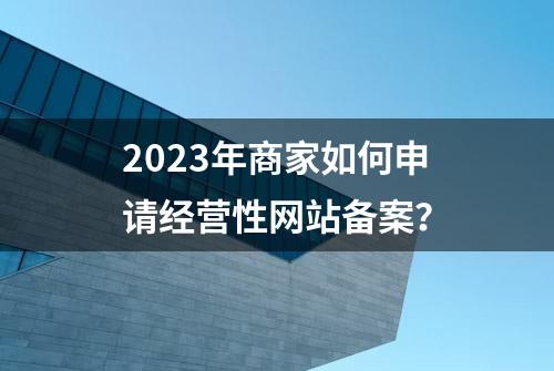 2023年商家如何申请经营性网站备案？