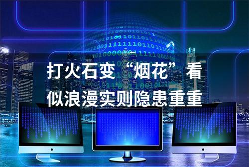 打火石变“烟花”看似浪漫实则隐患重重