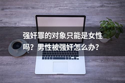 强奸罪的对象只能是女性吗？男性被强奸怎么办？