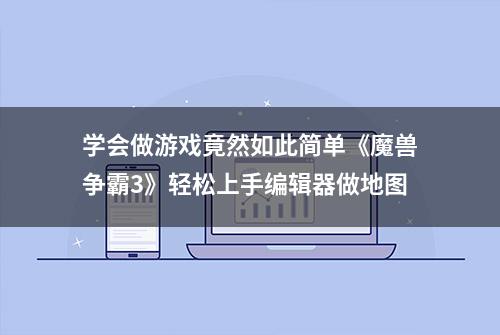 学会做游戏竟然如此简单《魔兽争霸3》轻松上手编辑器做地图