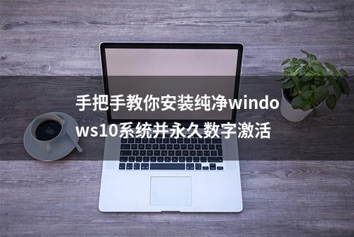 手把手教你安装纯净windows10系统并永久数字激活