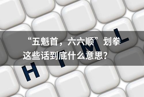 “五魁首，六六顺”划拳这些话到底什么意思？