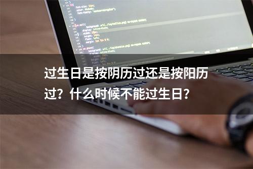 过生日是按阴历过还是按阳历过？什么时候不能过生日？