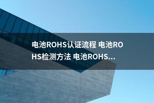 电池ROHS认证流程 电池ROHS检测方法 电池ROHS测试项目