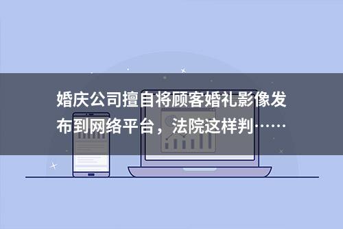 婚庆公司擅自将顾客婚礼影像发布到网络平台，法院这样判……