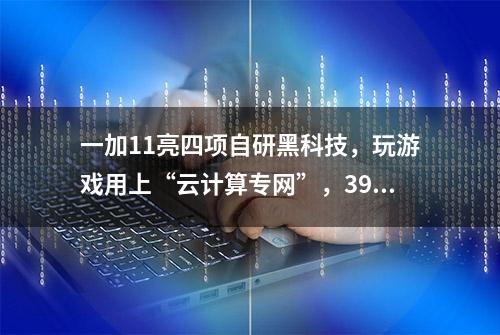 一加11亮四项自研黑科技，玩游戏用上“云计算专网”，3999元起