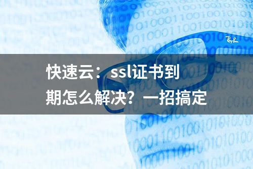 快速云：ssl证书到期怎么解决？一招搞定