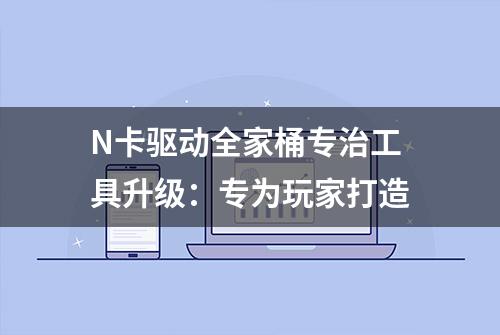 N卡驱动全家桶专治工具升级：专为玩家打造