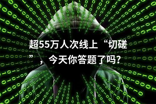 超55万人次线上“切磋”，今天你答题了吗？