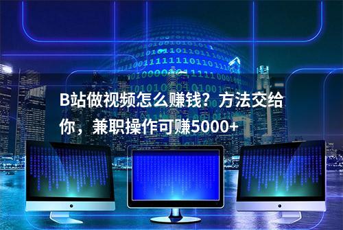 B站做视频怎么赚钱？方法交给你，兼职操作可赚5000+