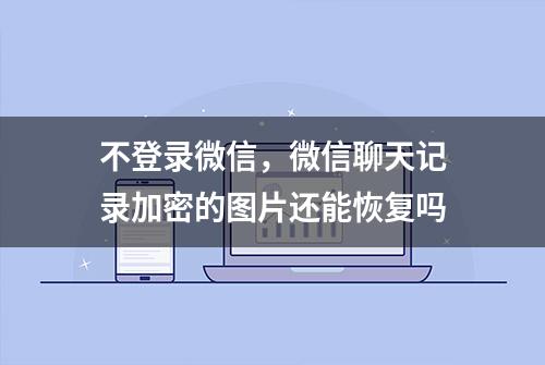 不登录微信，微信聊天记录加密的图片还能恢复吗