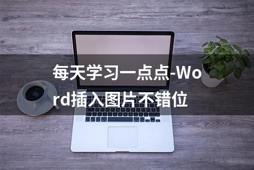 每天学习一点点-Word插入图片不错位