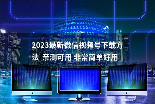 2023最新微信视频号下载方法  亲测可用 非常简单好用