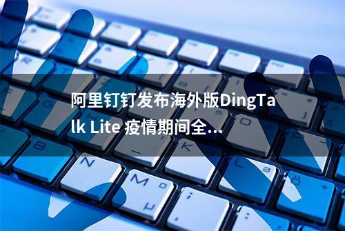 阿里钉钉发布海外版DingTalk Lite 疫情期间全球免费