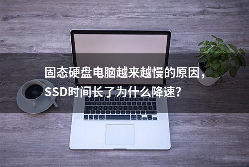 固态硬盘电脑越来越慢的原因，SSD时间长了为什么降速？