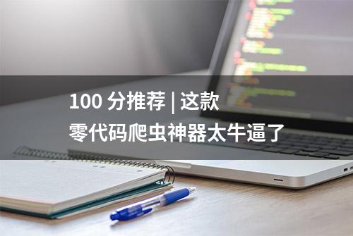 100 分推荐 | 这款零代码爬虫神器太牛逼了