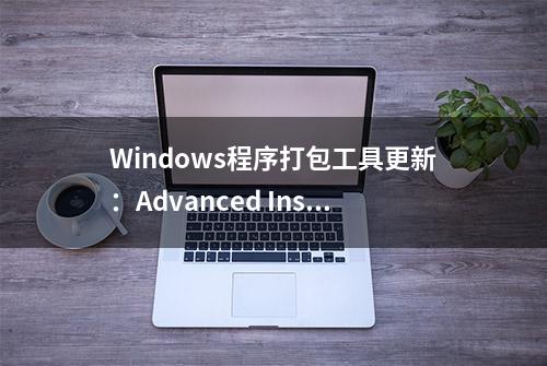 Windows程序打包工具更新：Advanced Installer 21.1