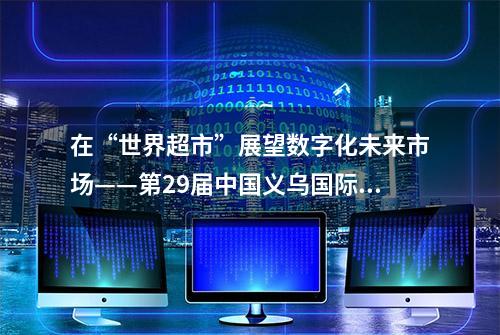 在“世界超市”展望数字化未来市场——第29届中国义乌国际小商品（标准）博览会观察