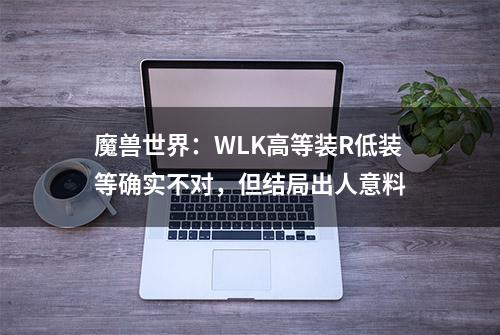 魔兽世界：WLK高等装R低装等确实不对，但结局出人意料