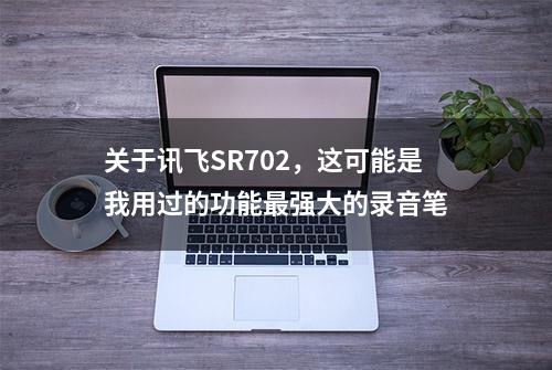 关于讯飞SR702，这可能是我用过的功能最强大的录音笔