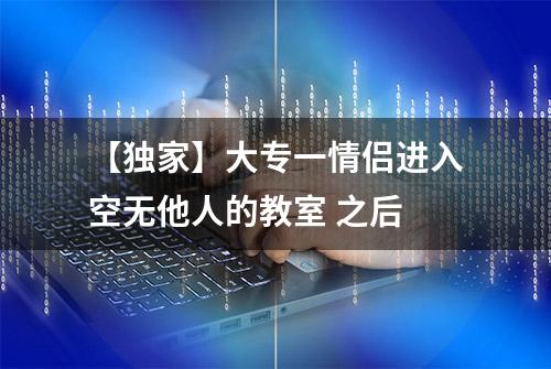 【独家】大专一情侣进入空无他人的教室 之后