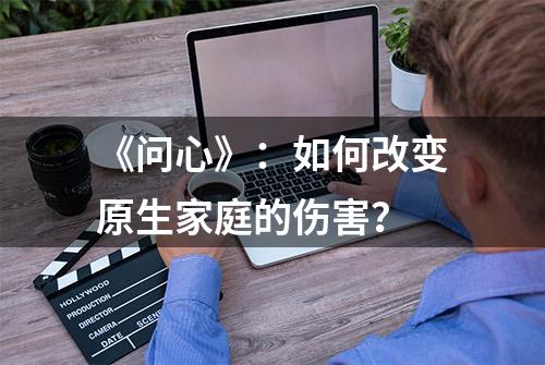 《问心》：如何改变原生家庭的伤害？