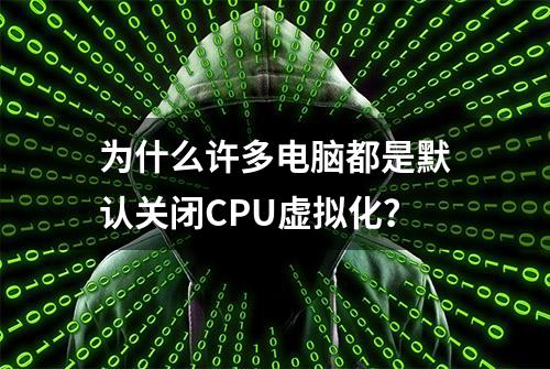 为什么许多电脑都是默认关闭CPU虚拟化？