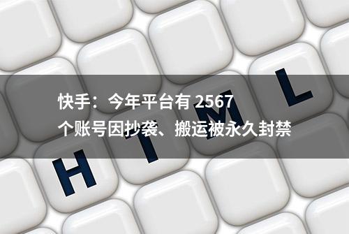 快手：今年平台有 2567 个账号因抄袭、搬运被永久封禁