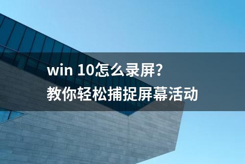 win 10怎么录屏？教你轻松捕捉屏幕活动