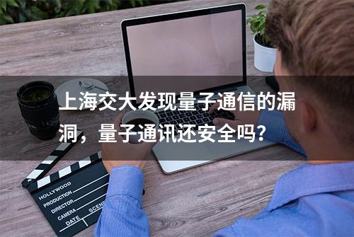 上海交大发现量子通信的漏洞，量子通讯还安全吗？