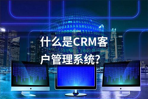 什么是CRM客户管理系统？