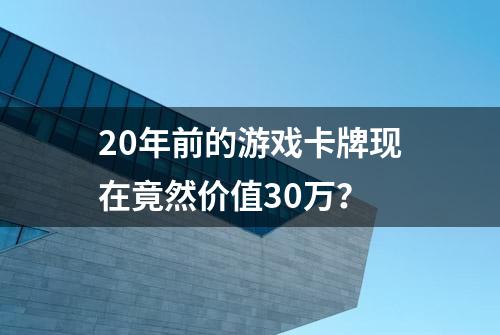 20年前的游戏卡牌现在竟然价值30万？