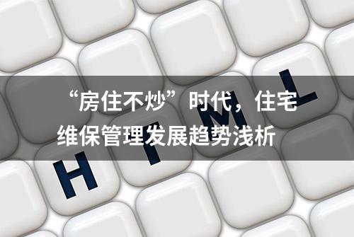 “房住不炒”时代，住宅维保管理发展趋势浅析