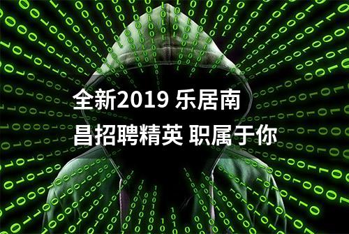 全新2019 乐居南昌招聘精英 职属于你