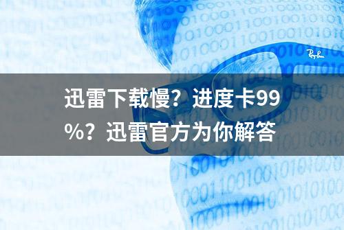 迅雷下载慢？进度卡99%？迅雷官方为你解答