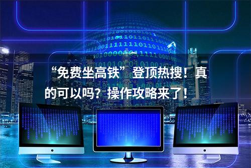 “免费坐高铁”登顶热搜！真的可以吗？操作攻略来了！