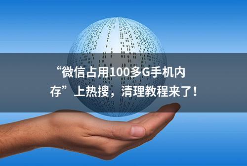 “微信占用100多G手机内存”上热搜，清理教程来了！