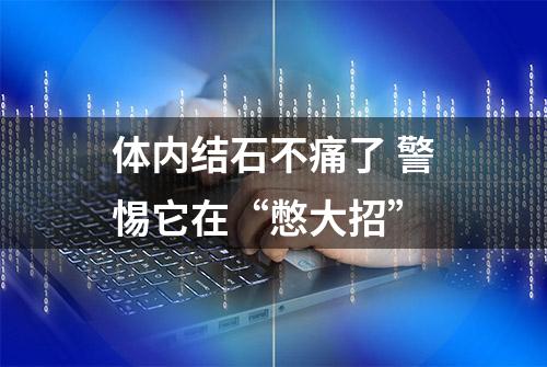 体内结石不痛了 警惕它在“憋大招”