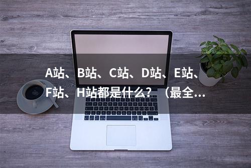 A站、B站、C站、D站、E站、F站、H站都是什么？（最全科普）