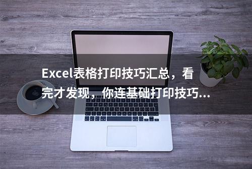 Excel表格打印技巧汇总，看完才发现，你连基础打印技巧都不知道