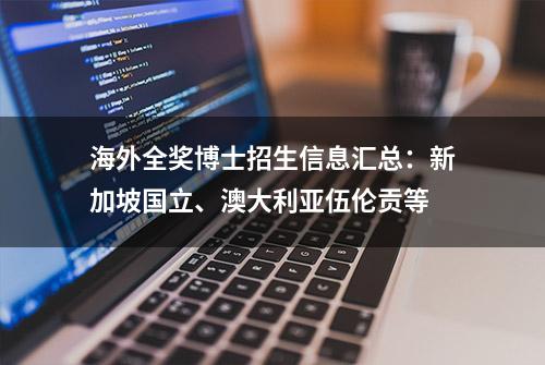 海外全奖博士招生信息汇总：新加坡国立、澳大利亚伍伦贡等