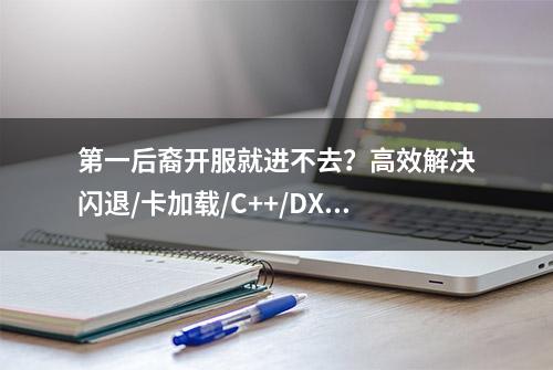 第一后裔开服就进不去？高效解决闪退/卡加载/C++/DX12报错问题