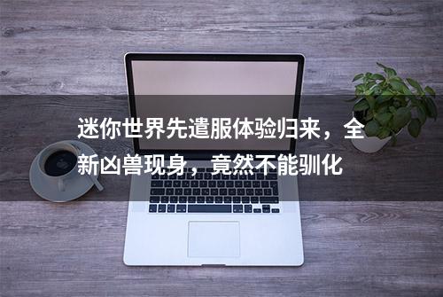 迷你世界先遣服体验归来，全新凶兽现身，竟然不能驯化