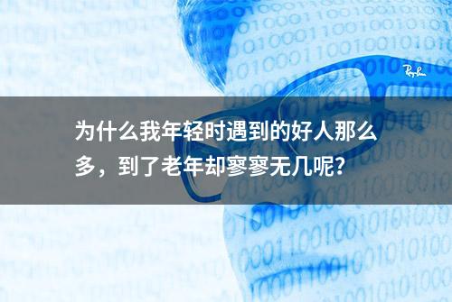 为什么我年轻时遇到的好人那么多，到了老年却寥寥无几呢？