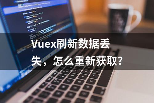 Vuex刷新数据丢失，怎么重新获取？