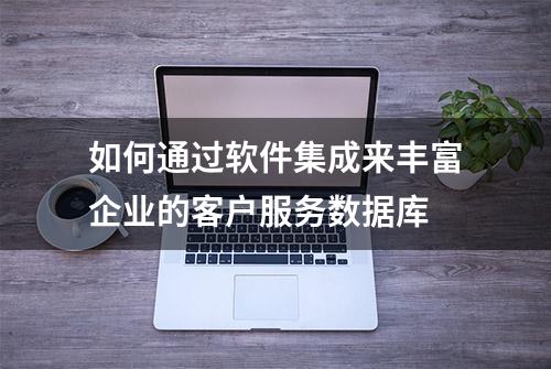 如何通过软件集成来丰富企业的客户服务数据库